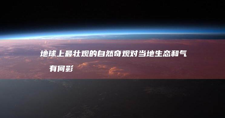 地球上最壮观的自然奇观对当地生态和气候有何影响？