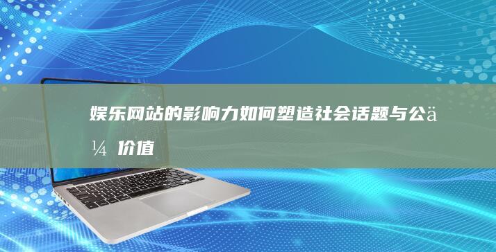 娱乐网站的影响力：如何塑造社会话题与公众价值观 (娱乐网站模板)