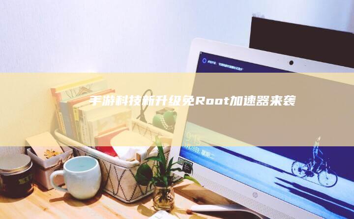 手游科技新升级-免Root加速器来袭